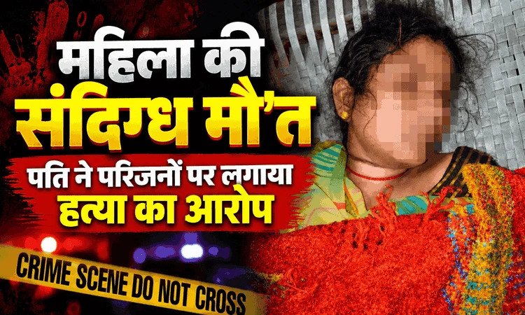 महिला की संदिग्ध मौ’त, पति ने परिजनों पर लगाया हत्या का आरोप